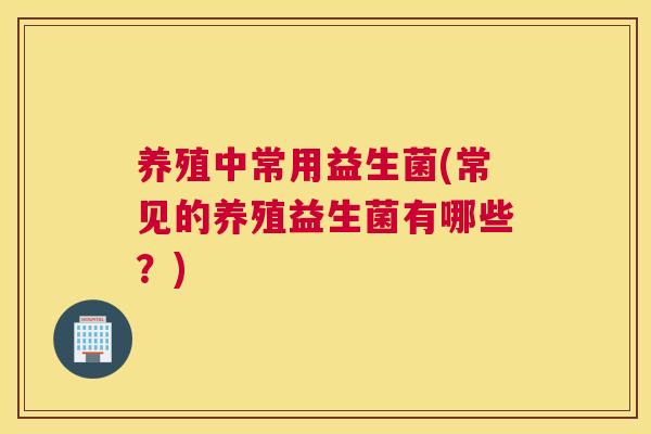 养殖中常用益生菌(常见的养殖益生菌有哪些？)