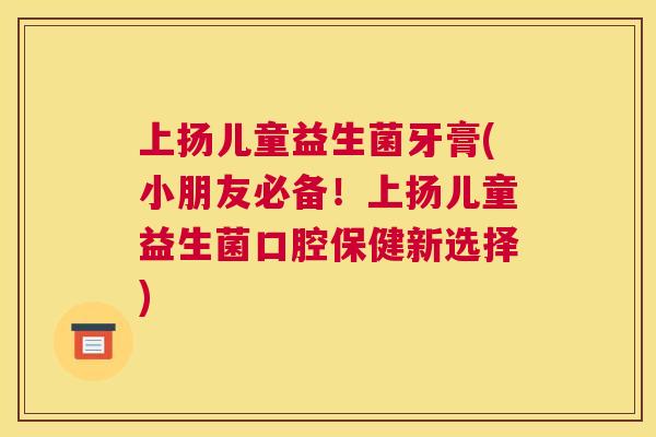 上扬儿童益生菌牙膏(小朋友必备！上扬儿童益生菌口腔保健新选择)