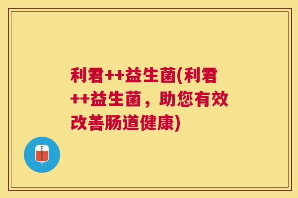 利君++益生菌(利君++益生菌，助您有效改善肠道健康)