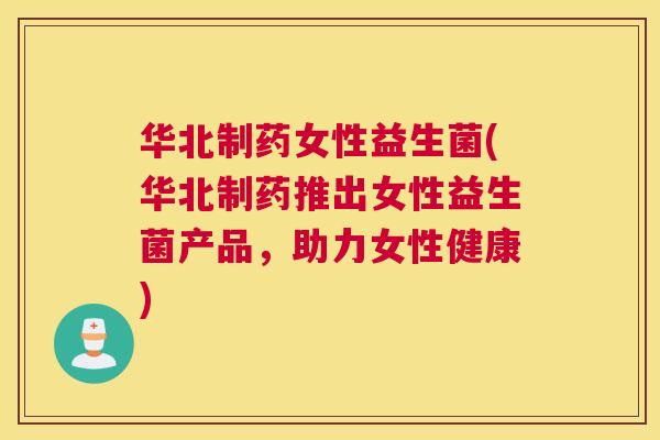 华北制药女性益生菌(华北制药推出女性益生菌产品，助力女性健康)