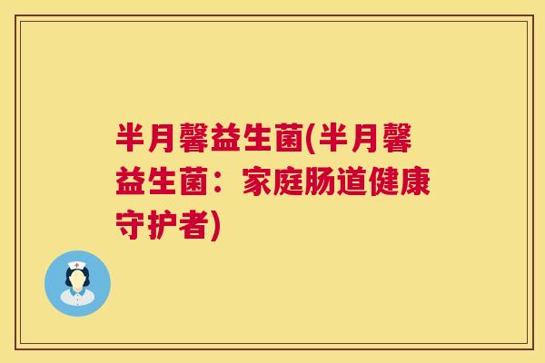 半月馨益生菌(半月馨益生菌：家庭肠道健康守护者)