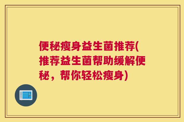 便秘瘦身益生菌推荐(推荐益生菌帮助缓解便秘，帮你轻松瘦身)