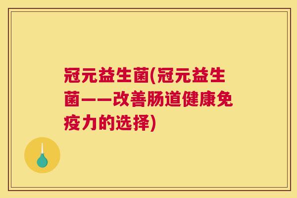冠元益生菌(冠元益生菌——改善肠道健康免疫力的选择)
