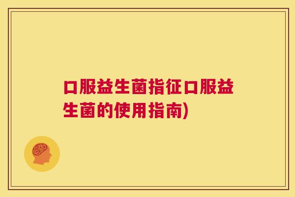 口服益生菌指征口服益生菌的使用指南)