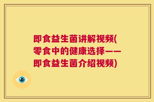 即食益生菌讲解视频(零食中的健康选择——即食益生菌介绍视频)