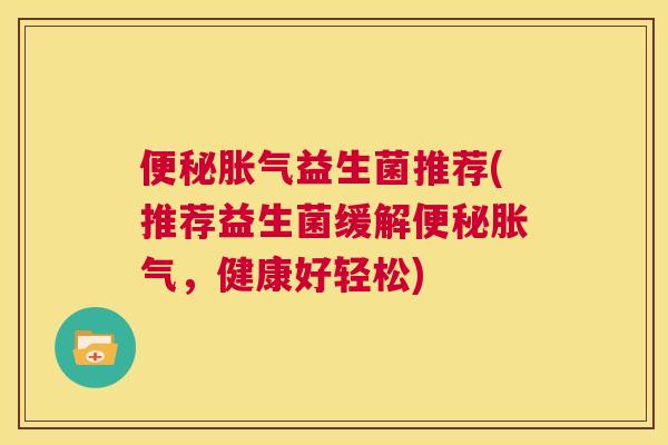 便秘胀气益生菌推荐(推荐益生菌缓解便秘胀气，健康好轻松)