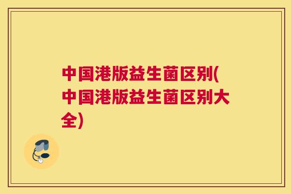 中国港版益生菌区别(中国港版益生菌区别大全)