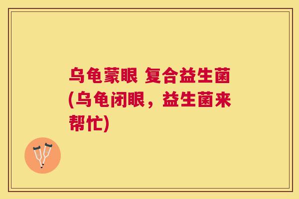 乌龟蒙眼 复合益生菌(乌龟闭眼，益生菌来帮忙)