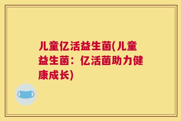 儿童亿活益生菌(儿童益生菌：亿活菌助力健康成长)