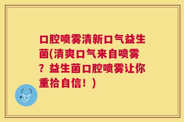 口腔喷雾清新口气益生菌(清爽口气来自喷雾？益生菌口腔喷雾让你重拾自信！)