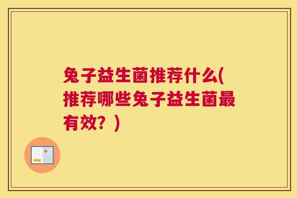 兔子益生菌推荐什么(推荐哪些兔子益生菌最有效？)