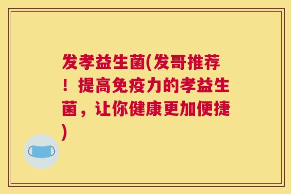 发孝益生菌(发哥推荐！提高免疫力的孝益生菌，让你健康更加便捷)