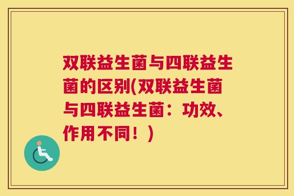 双联益生菌与四联益生菌的区别(双联益生菌与四联益生菌：功效、作用不同！)