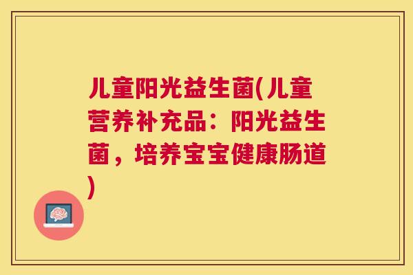 儿童阳光益生菌(儿童营养补充品：阳光益生菌，培养宝宝健康肠道)