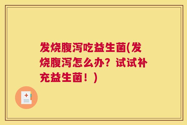 发烧腹泻吃益生菌(发烧腹泻怎么办？试试补充益生菌！)