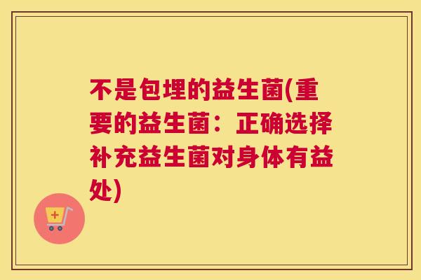 不是包埋的益生菌(重要的益生菌：正确选择补充益生菌对身体有益处)