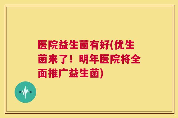 医院益生菌有好(优生菌来了！明年医院将全面推广益生菌)