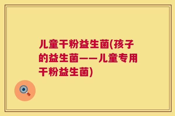 儿童干粉益生菌(孩子的益生菌——儿童专用干粉益生菌)