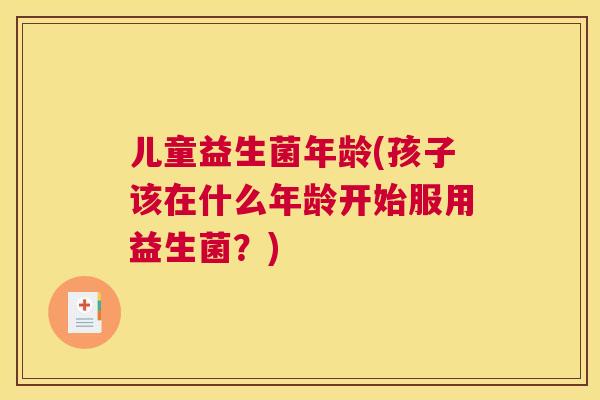 儿童益生菌年龄(孩子该在什么年龄开始服用益生菌？)