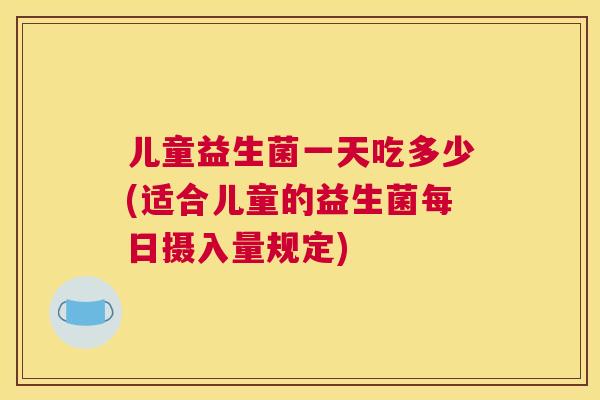 儿童益生菌一天吃多少(适合儿童的益生菌每日摄入量规定)