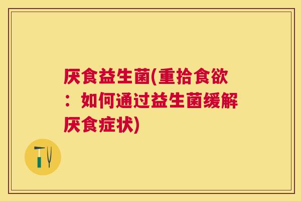 厌食益生菌(重拾食欲：如何通过益生菌缓解厌食症状)