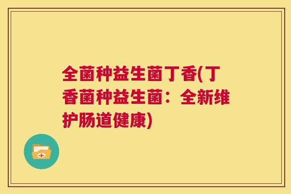 全菌种益生菌丁香(丁香菌种益生菌：全新维护肠道健康)