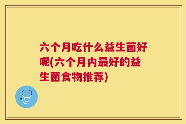 六个月吃什么益生菌好呢(六个月内最好的益生菌食物推荐)