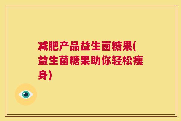 减肥产品益生菌糖果(益生菌糖果助你轻松瘦身)