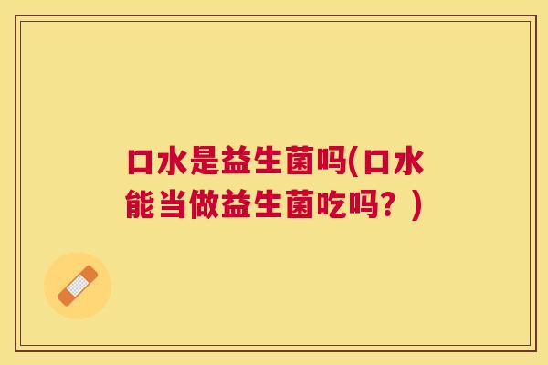 口水是益生菌吗(口水能当做益生菌吃吗？)