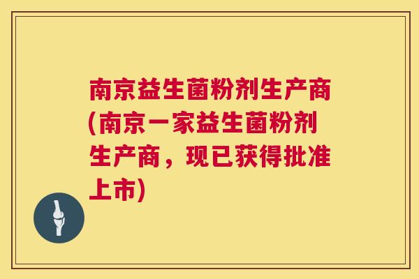 南京益生菌粉剂生产商(南京一家益生菌粉剂生产商，现已获得批准上市)