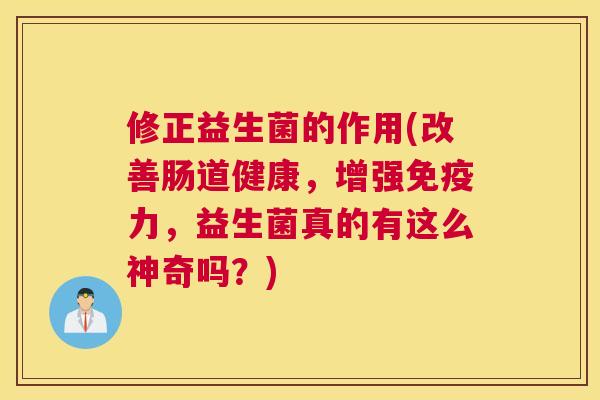 修正益生菌的作用(改善肠道健康，增强免疫力，益生菌真的有这么神奇吗？)