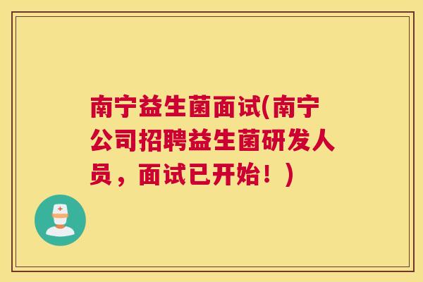 南宁益生菌面试(南宁公司招聘益生菌研发人员，面试已开始！)