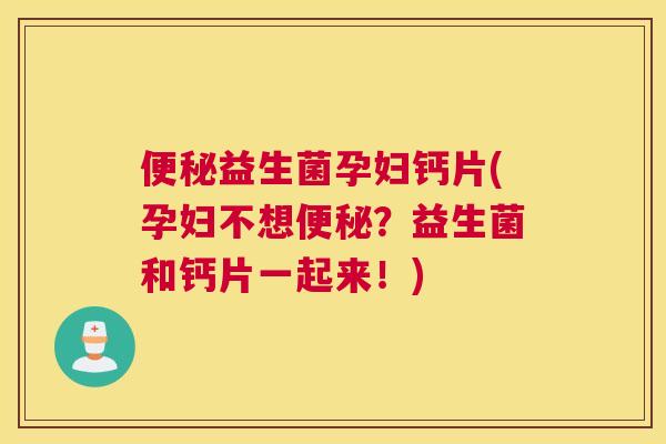 便秘益生菌孕妇钙片(孕妇不想便秘？益生菌和钙片一起来！)