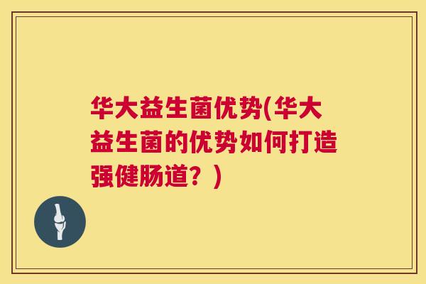 华大益生菌优势(华大益生菌的优势如何打造强健肠道？)