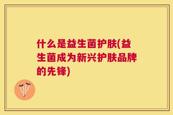 什么是益生菌护肤(益生菌成为新兴护肤品牌的先锋)