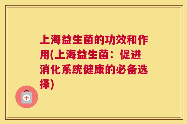 上海益生菌的功效和作用(上海益生菌：促进消化系统健康的必备选择)