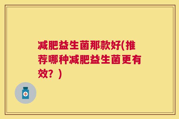 减肥益生菌那款好(推荐哪种减肥益生菌更有效？)