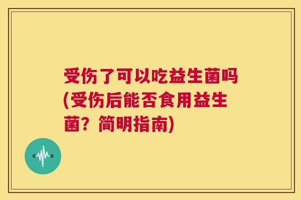 受伤了可以吃益生菌吗(受伤后能否食用益生菌？简明指南)
