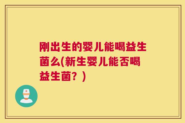 刚出生的婴儿能喝益生菌么(新生婴儿能否喝益生菌？)