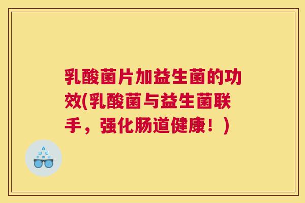 乳酸菌片加益生菌的功效(乳酸菌与益生菌联手，强化肠道健康！)