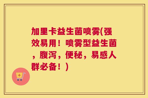 加里卡益生菌喷雾(强效易用！喷雾型益生菌，腹泻，便秘，易感人群必备！)