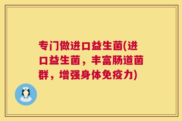 专门做进口益生菌(进口益生菌，丰富肠道菌群，增强身体免疫力)