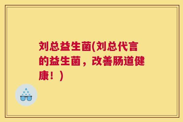 刘总益生菌(刘总代言的益生菌，改善肠道健康！)