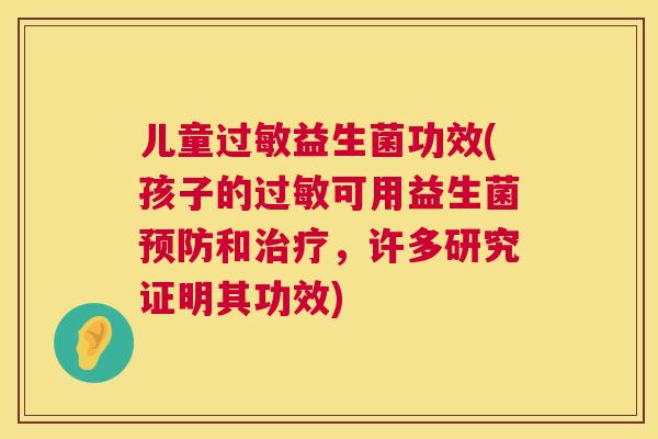 儿童过敏益生菌功效(孩子的过敏可用益生菌预防和治疗，许多研究证明其功效)