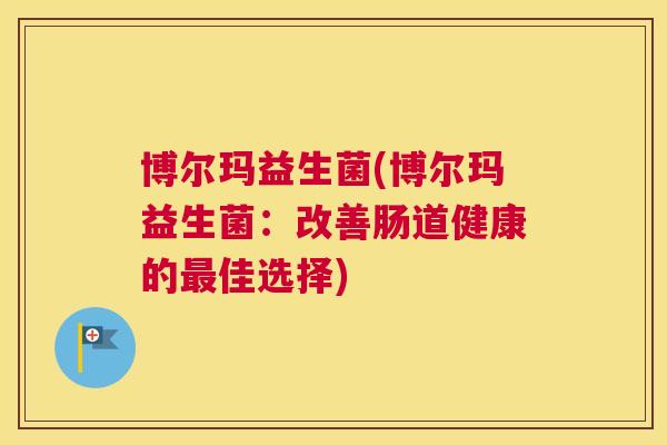 博尔玛益生菌(博尔玛益生菌：改善肠道健康的最佳选择)