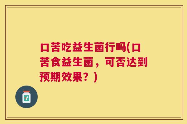 口苦吃益生菌行吗(口苦食益生菌，可否达到预期效果？)