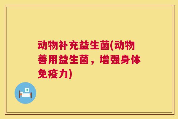 动物补充益生菌(动物善用益生菌，增强身体免疫力)