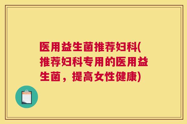 医用益生菌推荐妇科(推荐妇科专用的医用益生菌，提高女性健康)