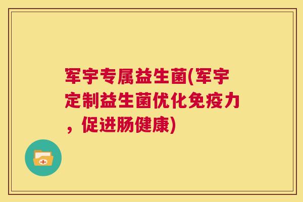军宇专属益生菌(军宇定制益生菌优化免疫力，促进肠健康)