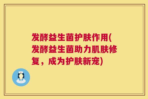 发酵益生菌护肤作用(发酵益生菌助力肌肤修复，成为护肤新宠)